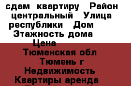 сдам  квартиру › Район ­ центральный › Улица ­ республики › Дом ­ 39 › Этажность дома ­ 5 › Цена ­ 13 000 - Тюменская обл., Тюмень г. Недвижимость » Квартиры аренда   . Тюменская обл.,Тюмень г.